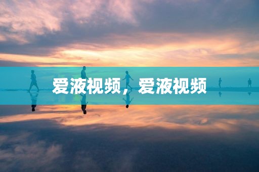 爱液视频，爱液视频