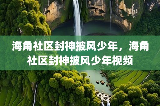 海角社区封神披风少年，海角社区封神披风少年视频