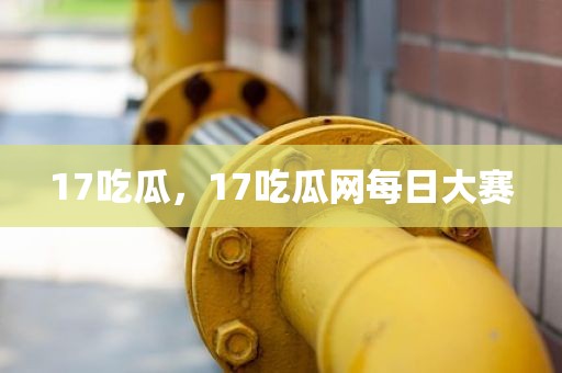17吃瓜，17吃瓜网每日大赛