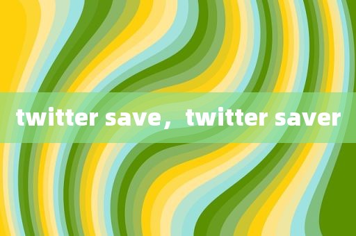 twitter save，twitter saver