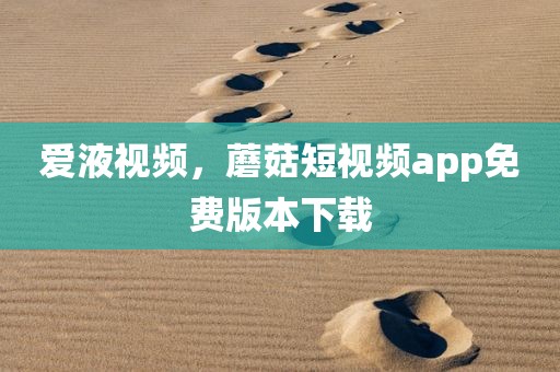 爱液视频，蘑菇短视频app免费版本下载