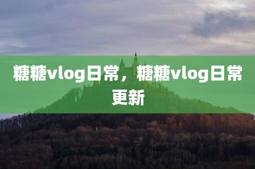 糖糖vlog日常，糖糖vlog日常更新