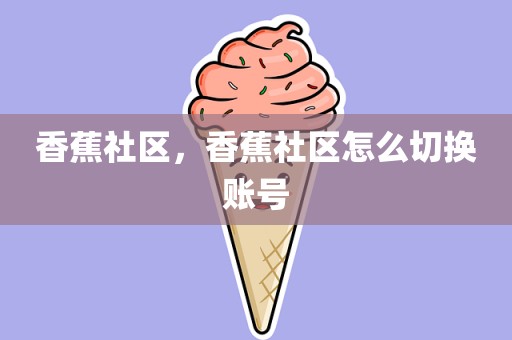 香蕉社区，香蕉社区怎么切换账号