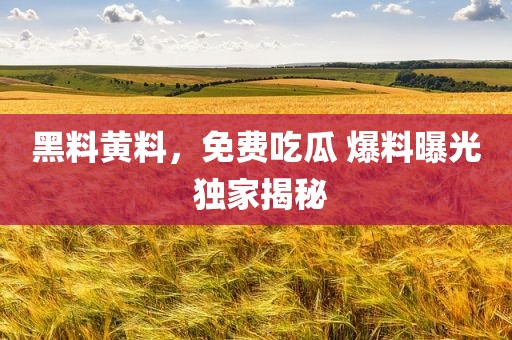 黑料黄料，免费吃瓜 爆料曝光 独家揭秘