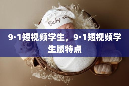9·1短视频学生，9·1短视频学生版特点