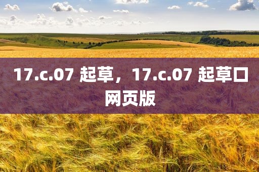 17.c.07 起草，17.c.07 起草口网页版