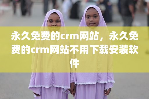 永久免费的crm网站，永久免费的crm网站不用下载安装软件
