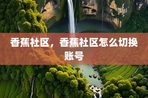 香蕉社区，香蕉社区怎么切换账号