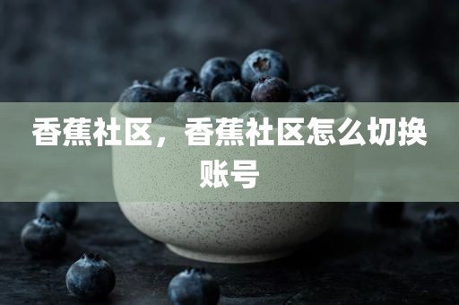 香蕉社区，香蕉社区怎么切换账号