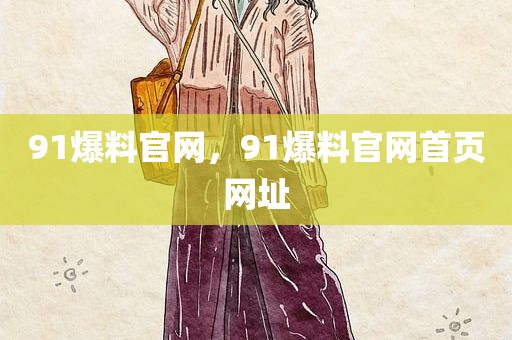 91爆料官网，91爆料官网首页网址
