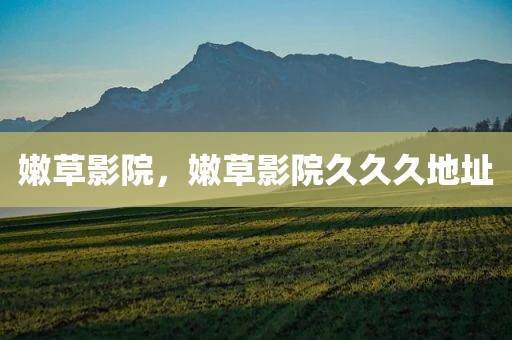 嫩草影院，嫩草影院久久久地址