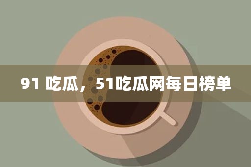 91 吃瓜，51吃瓜网每日榜单