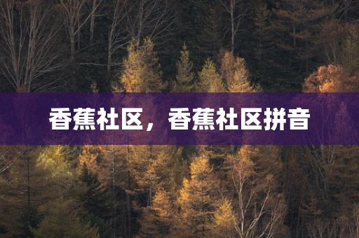 香蕉社区，香蕉社区拼音