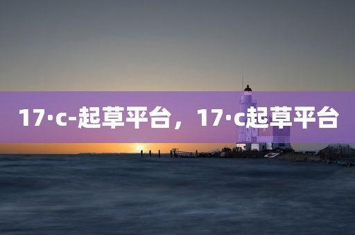 17·c-起草平台，17·c起草平台