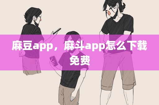麻豆app，麻斗app怎么下载免费