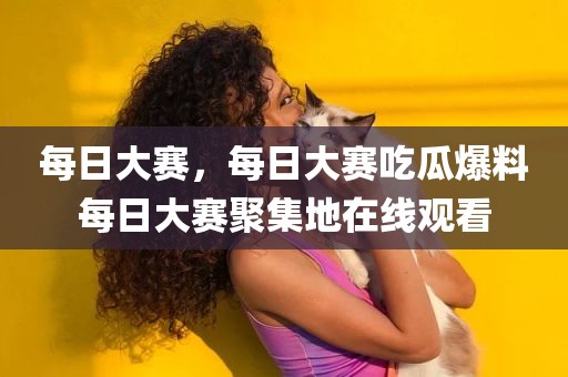 每日大赛，每日大赛吃瓜爆料每日大赛聚集地在线观看