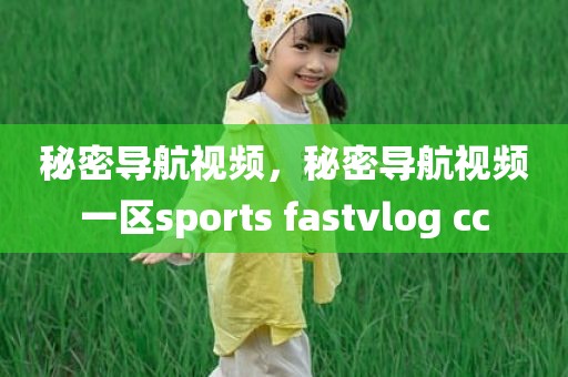 秘密导航视频，秘密导航视频一区sports fastvlog cc