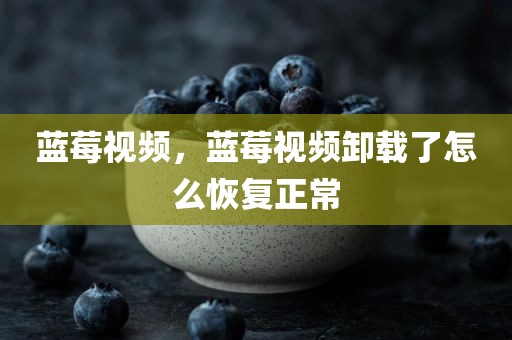 蓝莓视频，蓝莓视频卸载了怎么恢复正常