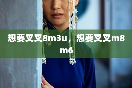 想要叉叉8m3u，想要叉叉m8m6