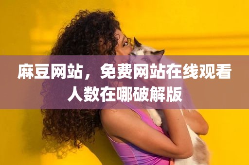 麻豆网站，免费网站在线观看人数在哪破解版