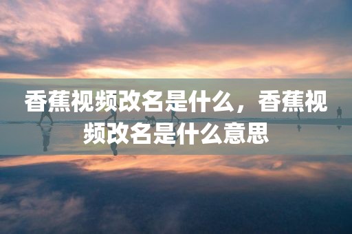 香蕉视频改名是什么，香蕉视频改名是什么意思