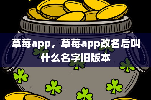 草莓app，草莓app改名后叫什么名字旧版本