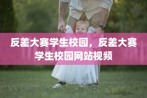 反差大赛学生校园，反差大赛学生校园网站视频