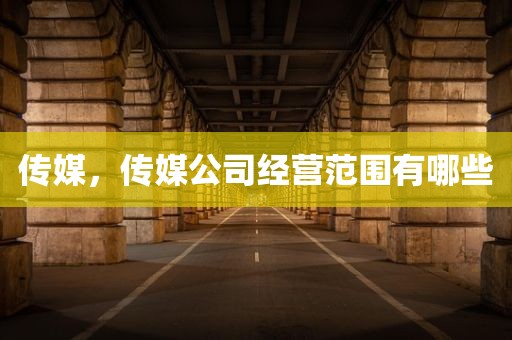 传媒，传媒公司经营范围有哪些