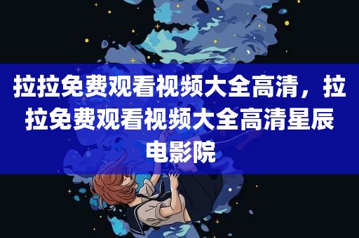 拉拉免费观看视频大全高清，拉拉免费观看视频大全高清星辰电影院