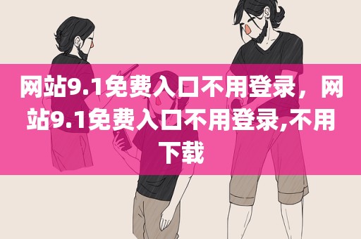 网站9.1免费入口不用登录，网站9.1免费入口不用登录,不用下载
