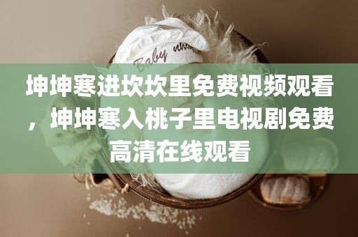 坤坤寒进坎坎里免费视频观看，坤坤寒入桃子里电视剧免费高清在线观看