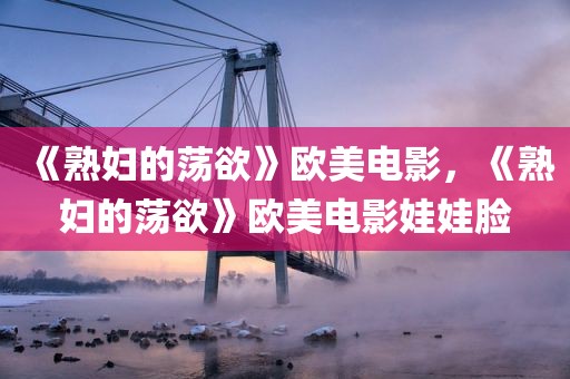 《熟妇的荡欲》欧美电影，《熟妇的荡欲》欧美电影娃娃脸