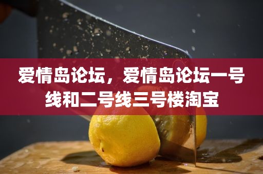 爱情岛论坛，爱情岛论坛一号线和二号线三号楼淘宝