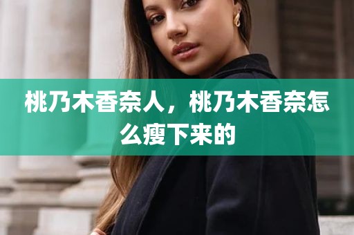 桃乃木香奈人，桃乃木香奈怎么瘦下来的