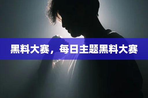 黑料大赛，每日主题黑料大赛