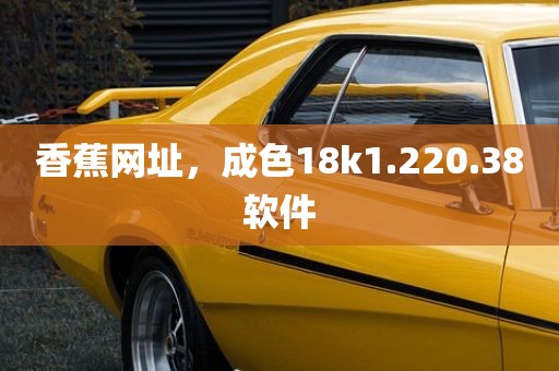香蕉网址，成色18k1.220.38软件
