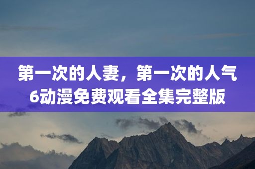 第一次的人妻，第一次的人气6动漫免费观看全集完整版
