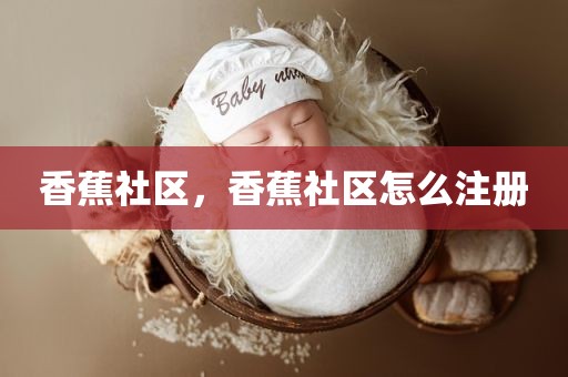 香蕉社区，香蕉社区怎么注册