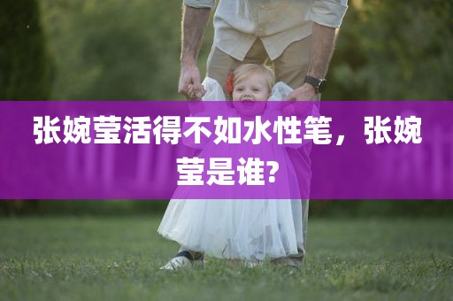 张婉莹活得不如水性笔，张婉莹是谁?