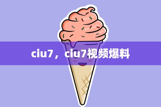 ciu7，ciu7视频爆料