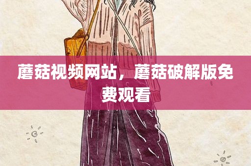 蘑菇视频网站，蘑菇破解版免费观看