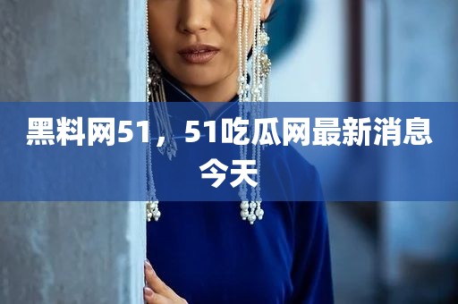 黑料网51，51吃瓜网最新消息今天