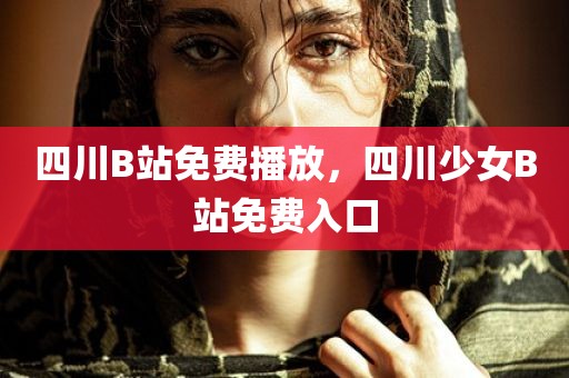 四川B站免费播放，四川少女B站免费入口