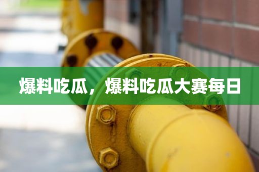 爆料吃瓜，爆料吃瓜大赛每日