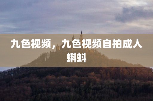 九色视频，九色视频自拍成人蝌蚪
