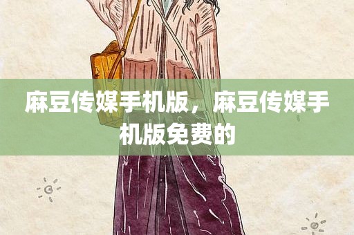 麻豆传媒手机版，麻豆传媒手机版免费的