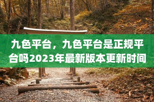 九色平台，九色平台是正规平台吗2023年最新版本更新时间