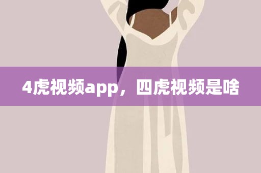 4虎视频app，四虎视频是啥