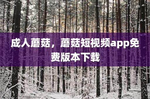 成人蘑菇，蘑菇短视频app免费版本下载