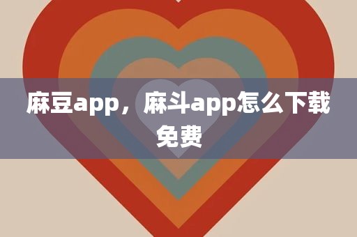 麻豆app，麻斗app怎么下载免费